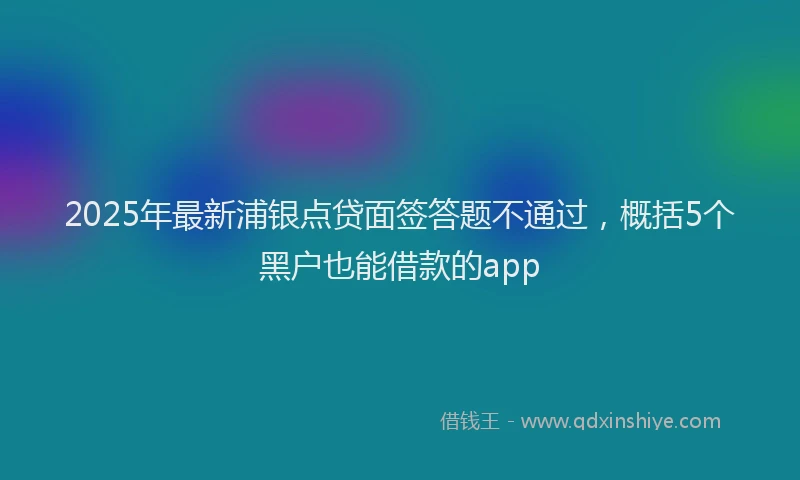 2025年最新浦银点贷面签答题不通过，概括5个黑户也能借款的app