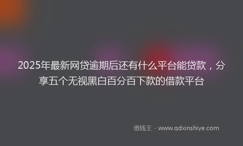 2025年最新网贷逾期后还有什么平台能贷款，分享五个无视黑白百分百下款的借款平台