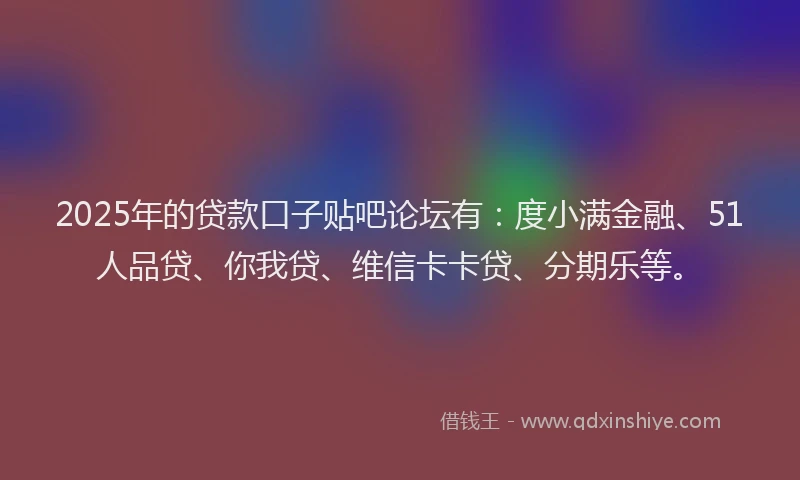 2025年的贷款口子贴吧论坛有：度小满金融、51人品贷、你我贷、维信卡卡贷、分期乐等。