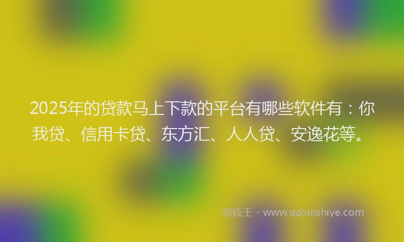 2025年的贷款马上下款的平台有哪些软件有：你我贷、信用卡贷、东方汇、人人贷、安逸花等。