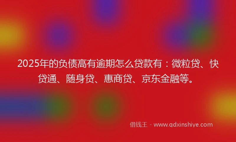 2025年的负债高有逾期怎么贷款有：微粒贷、快贷通、随身贷、惠商贷、京东金融等。
