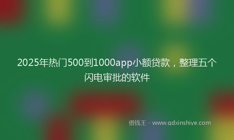 2025年热门500到1000app小额贷款，整理五个闪电审批的软件