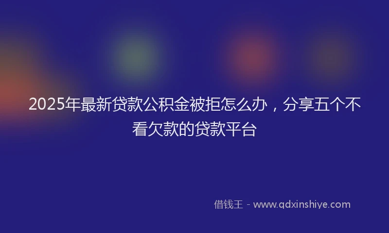 2025年最新贷款公积金被拒怎么办，分享五个不看欠款的贷款平台