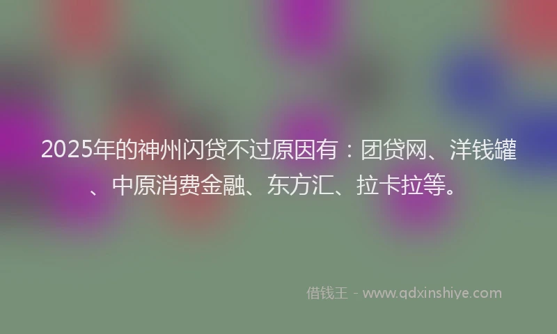 2025年的神州闪贷不过原因有：团贷网、洋钱罐、中原消费金融、东方汇、拉卡拉等。