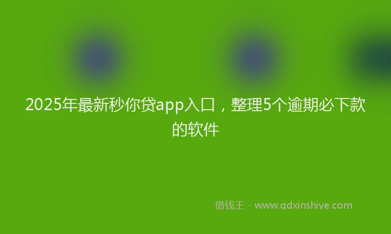 2025年最新秒你贷app入口，整理5个逾期必下款的软件