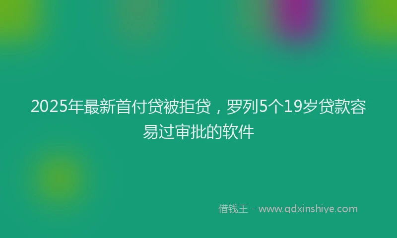 2025年最新首付贷被拒贷，罗列5个19岁贷款容易过审批的软件
