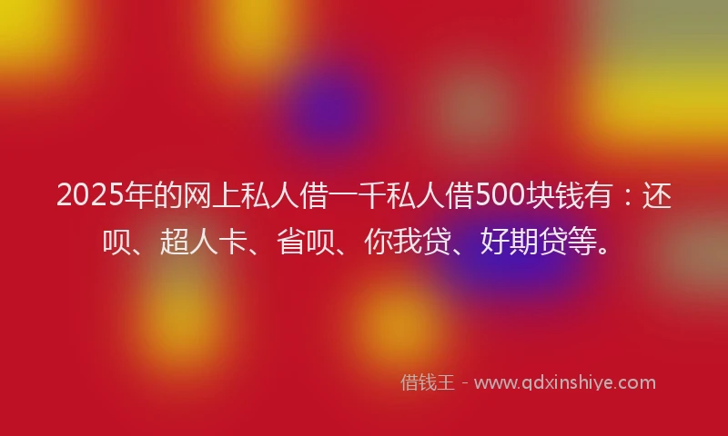 2025年的网上私人借一千私人借500块钱有：还呗、超人卡、省呗、你我贷、好期贷等。