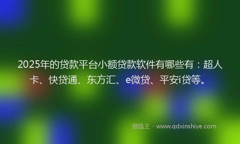2025年的贷款平台小额贷款软件有哪些有：超人卡、快贷通、东方汇、e微贷、平安i贷等。