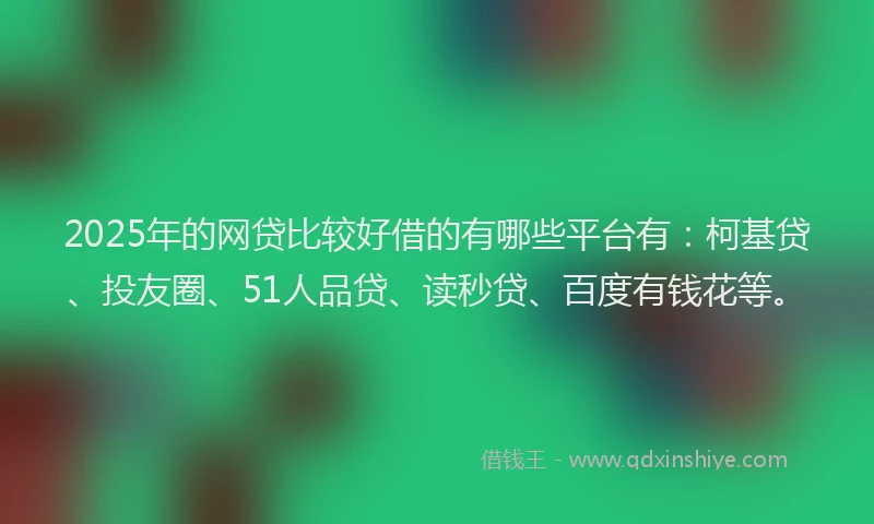 2025年的网贷比较好借的有哪些平台有：柯基贷、投友圈、51人品贷、读秒贷、百度有钱花等。