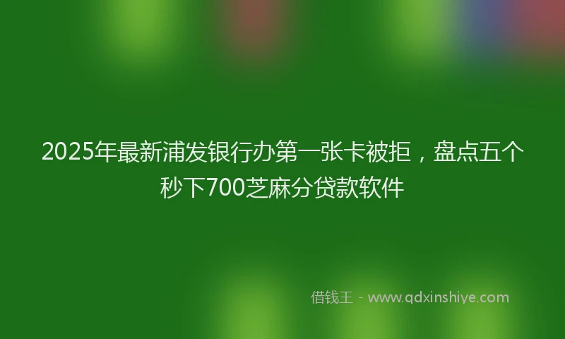 2025年最新浦发银行办第一张卡被拒，盘点五个秒下700芝麻分贷款软件
