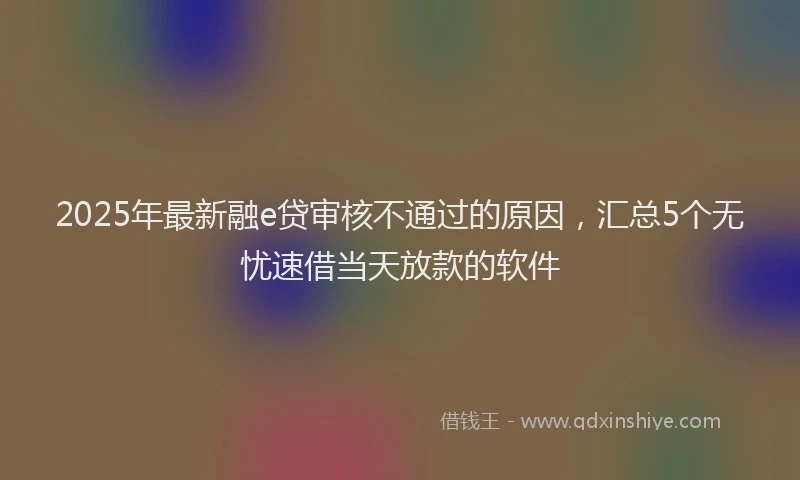 2025年最新融e贷审核不通过的原因，汇总5个无忧速借当天放款的软件