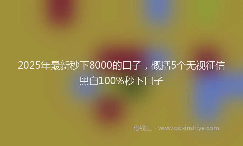 2025年最新秒下8000的口子，概括5个无视征信黑白100%秒下口子
