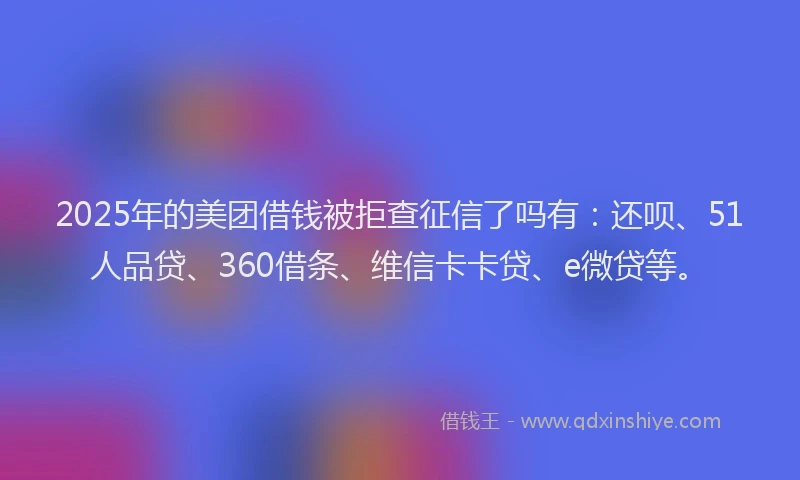 2025年的美团借钱被拒查征信了吗有：还呗、51人品贷、360借条、维信卡卡贷、e微贷等。