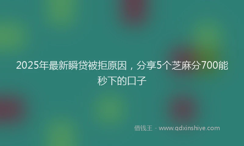 2025年最新瞬贷被拒原因，分享5个芝麻分700能秒下的口子