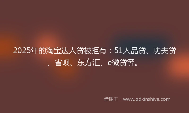 2025年的淘宝达人贷被拒有：51人品贷、功夫贷、省呗、东方汇、e微贷等。