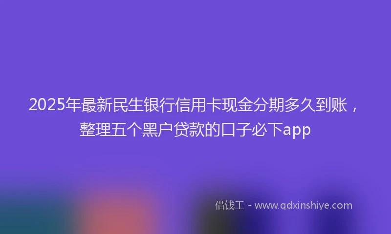 2025年最新民生银行信用卡现金分期多久到账，整理五个黑户贷款的口子必下app
