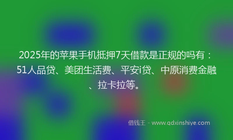 2025年的苹果手机抵押7天借款是正规的吗有：51人品贷、美团生活费、平安i贷、中原消费金融、拉卡拉等。