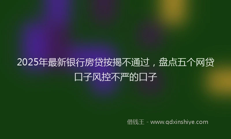 2025年最新银行房贷按揭不通过，盘点五个网贷口子风控不严的口子