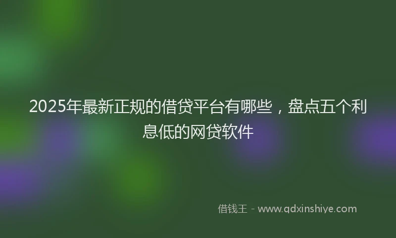 2025年最新正规的借贷平台有哪些，盘点五个利息低的网贷软件