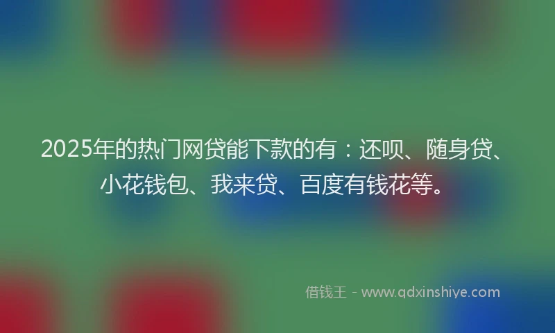 2025年的热门网贷能下款的有：还呗、随身贷、小花钱包、我来贷、百度有钱花等。