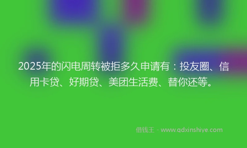 2025年的闪电周转被拒多久申请有：投友圈、信用卡贷、好期贷、美团生活费、替你还等。