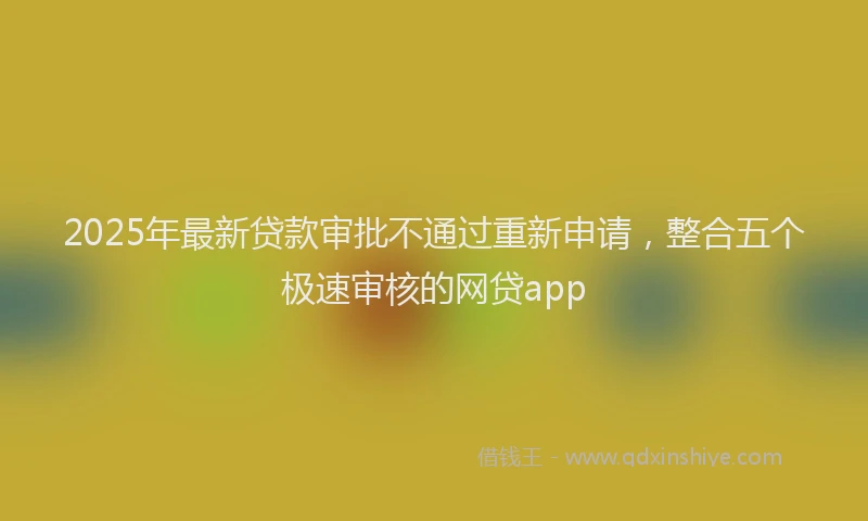 2025年最新贷款审批不通过重新申请，整合五个极速审核的网贷app
