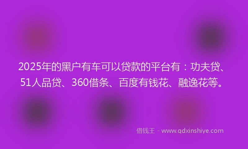 2025年的黑户有车可以贷款的平台有：功夫贷、51人品贷、360借条、百度有钱花、融逸花等。