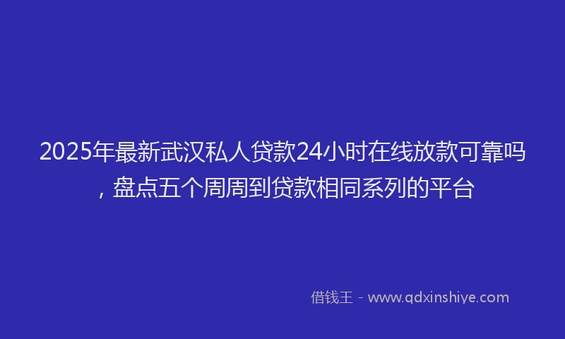 2025年最新武汉私人贷款24小时在线放款可靠吗，盘点五个周周到贷款相同系列的平台