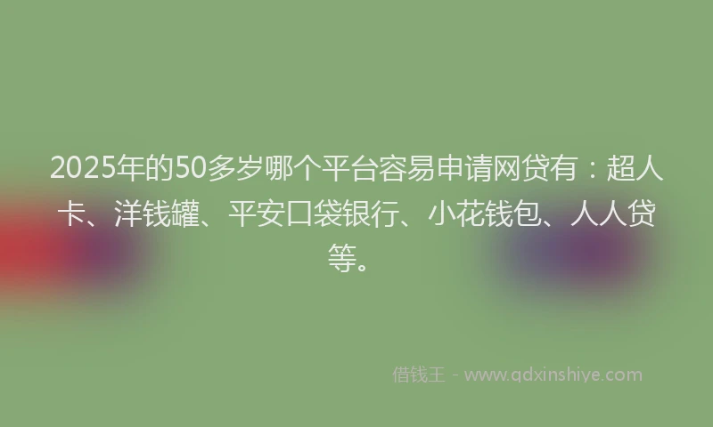 2025年的50多岁哪个平台容易申请网贷有：超人卡、洋钱罐、平安口袋银行、小花钱包、人人贷等。