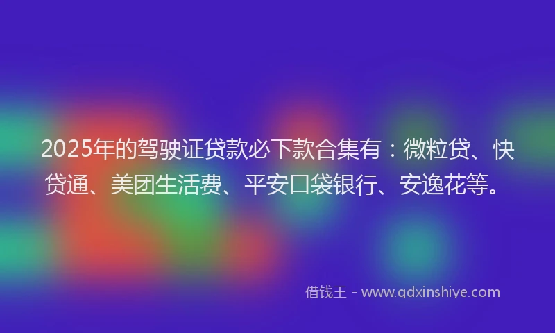 2025年的驾驶证贷款必下款合集有：微粒贷、快贷通、美团生活费、平安口袋银行、安逸花等。