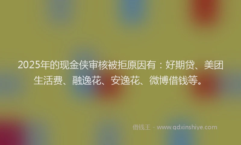 2025年的现金侠审核被拒原因有：好期贷、美团生活费、融逸花、安逸花、微博借钱等。