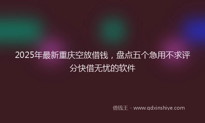2025年最新重庆空放借钱，盘点五个急用不求评分快借无忧的软件