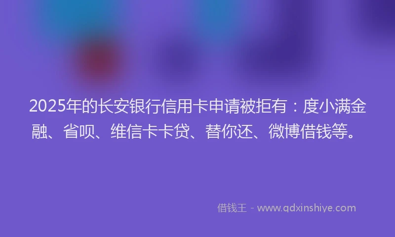2025年的长安银行信用卡申请被拒有：度小满金融、省呗、维信卡卡贷、替你还、微博借钱等。