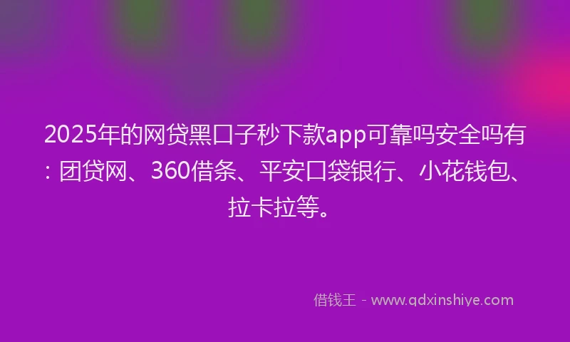 2025年的网贷黑口子秒下款app可靠吗安全吗有：团贷网、360借条、平安口袋银行、小花钱包、拉卡拉等。