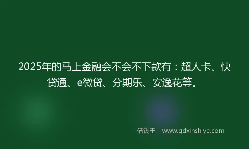 2025年的马上金融会不会不下款有：超人卡、快贷通、e微贷、分期乐、安逸花等。
