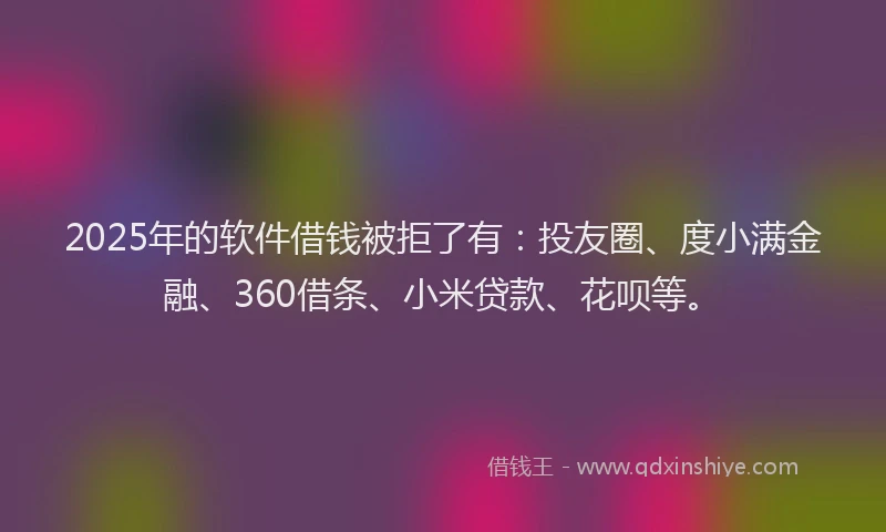 2025年的软件借钱被拒了有：投友圈、度小满金融、360借条、小米贷款、花呗等。