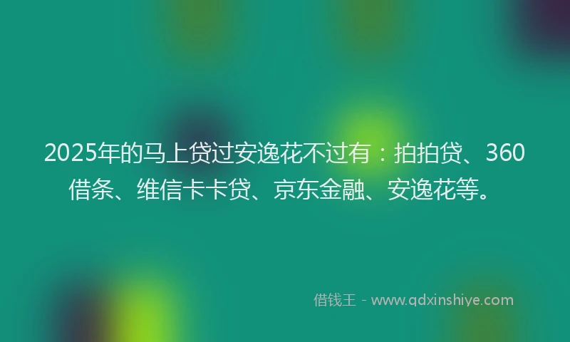2025年的马上贷过安逸花不过有：拍拍贷、360借条、维信卡卡贷、京东金融、安逸花等。