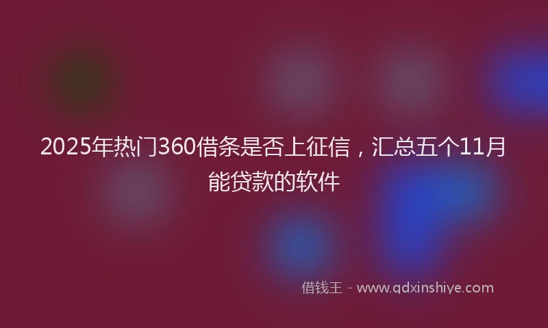 2025年热门360借条是否上征信，汇总五个11月能贷款的软件