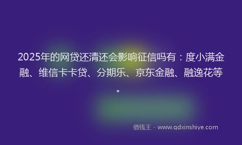 2025年的网贷还清还会影响征信吗有：度小满金融、维信卡卡贷、分期乐、京东金融、融逸花等。