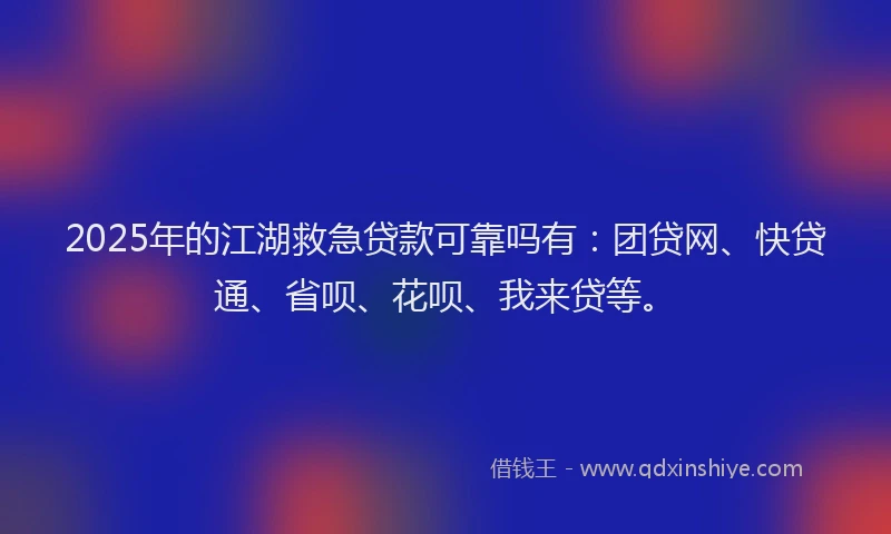 2025年的江湖救急贷款可靠吗有：团贷网、快贷通、省呗、花呗、我来贷等。