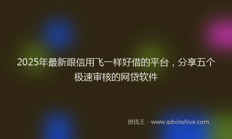 2025年最新跟信用飞一样好借的平台，分享五个极速审核的网贷软件