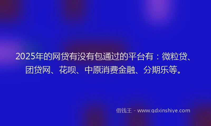 2025年的网贷有没有包通过的平台有：微粒贷、团贷网、花呗、中原消费金融、分期乐等。