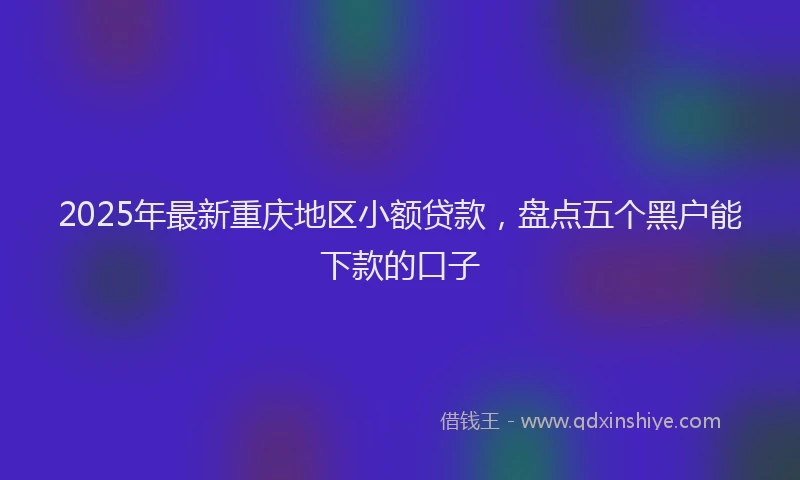 2025年最新重庆地区小额贷款，盘点五个黑户能下款的口子
