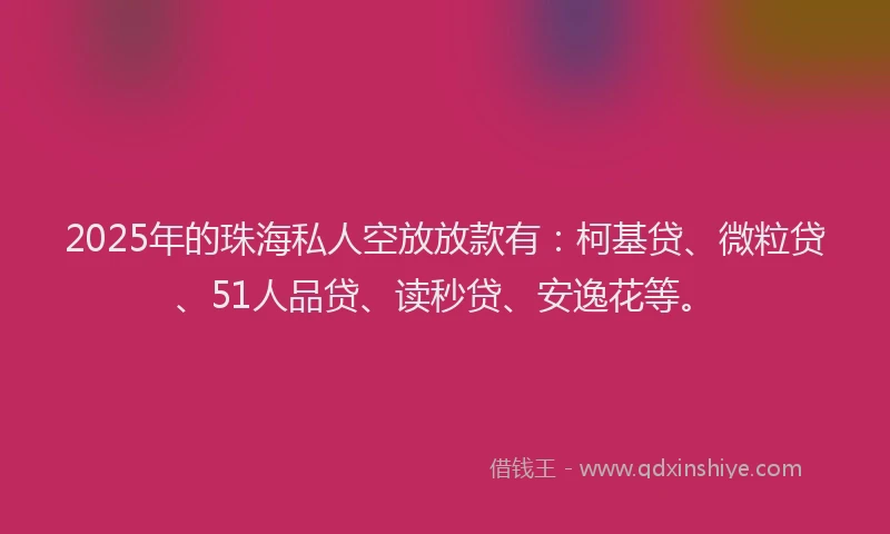 2025年的珠海私人空放放款有：柯基贷、微粒贷、51人品贷、读秒贷、安逸花等。