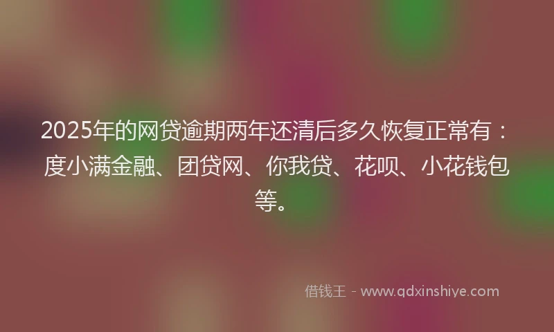 2025年的网贷逾期两年还清后多久恢复正常有：度小满金融、团贷网、你我贷、花呗、小花钱包等。