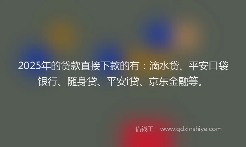 2025年的贷款直接下款的有：滴水贷、平安口袋银行、随身贷、平安i贷、京东金融等。