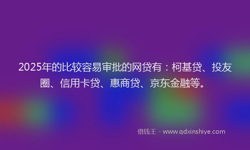 2025年的比较容易审批的网贷有：柯基贷、投友圈、信用卡贷、惠商贷、京东金融等。