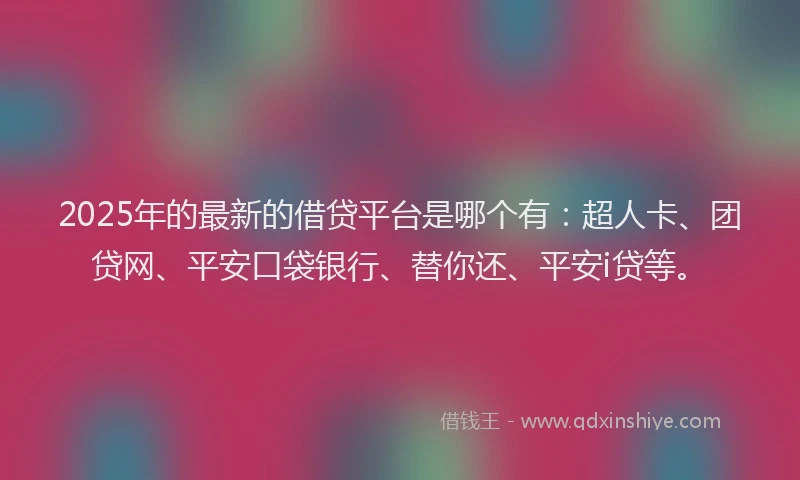 2025年的最新的借贷平台是哪个有：超人卡、团贷网、平安口袋银行、替你还、平安i贷等。