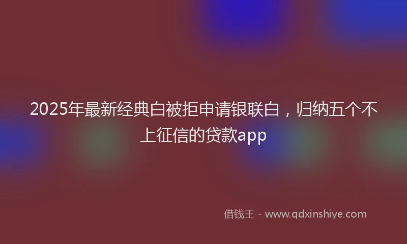 2025年最新经典白被拒申请银联白，归纳五个不上征信的贷款app