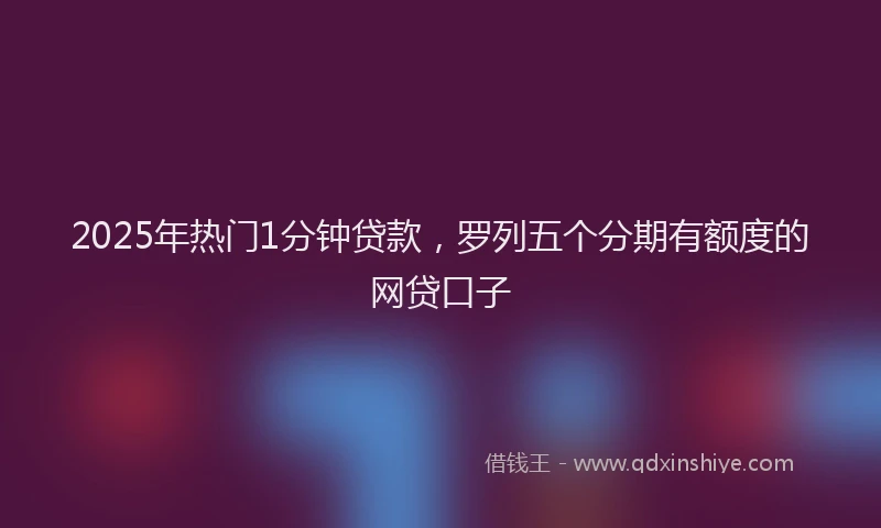 2025年热门1分钟贷款，罗列五个分期有额度的网贷口子